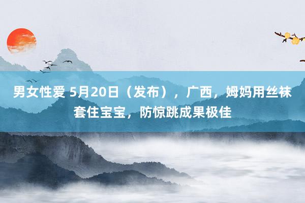男女性爱 5月20日（发布），广西，姆妈用丝袜套住宝宝，防惊跳成果极佳