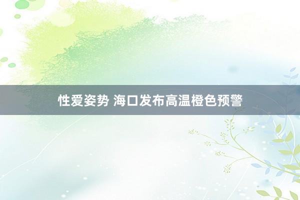性爱姿势 海口发布高温橙色预警