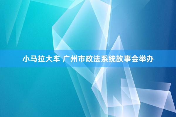 小马拉大车 广州市政法系统故事会举办