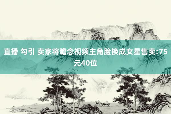 直播 勾引 卖家将瞻念视频主角脸换成女星售卖:75元40位