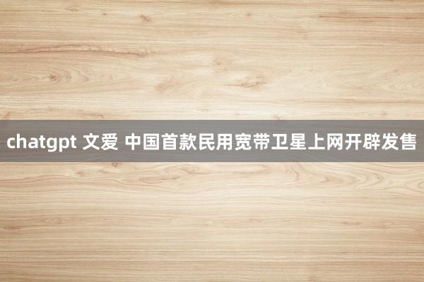 chatgpt 文爱 中国首款民用宽带卫星上网开辟发售