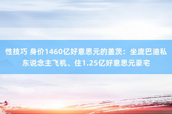 性技巧 身价1460亿好意思元的盖茨：坐庞巴迪私东说念主飞机、住1.25亿好意思元豪宅