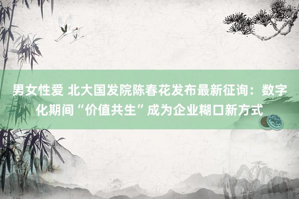 男女性爱 北大国发院陈春花发布最新征询：数字化期间“价值共生”成为企业糊口新方式