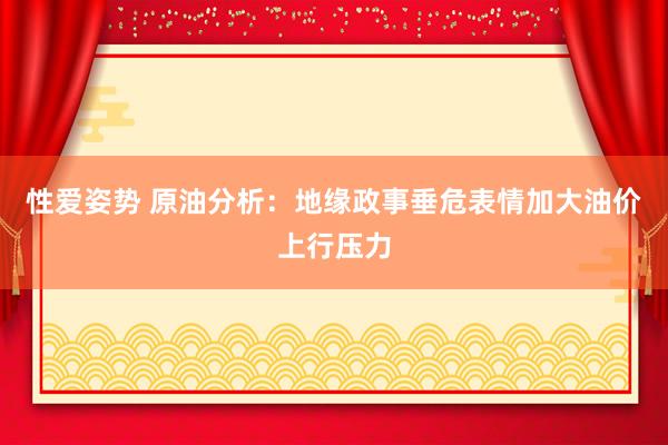 性爱姿势 原油分析：地缘政事垂危表情加大油价上行压力