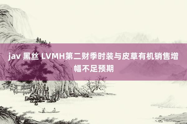 jav 黑丝 LVMH第二财季时装与皮草有机销售增幅不足预期