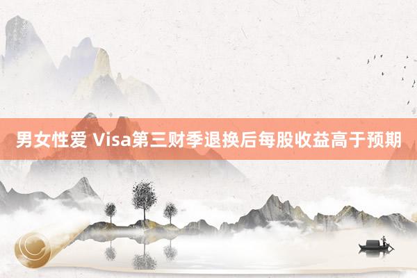 男女性爱 Visa第三财季退换后每股收益高于预期