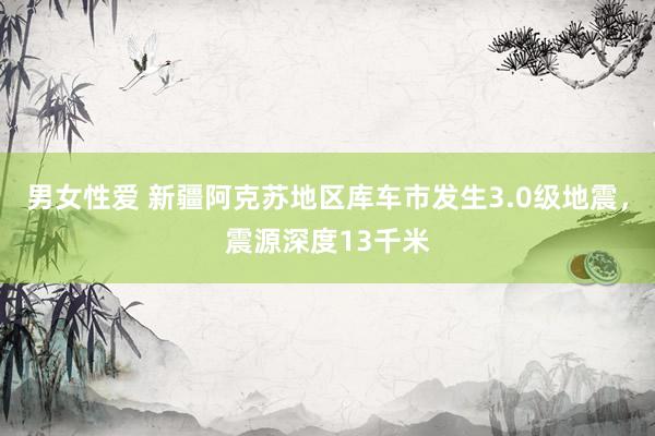 男女性爱 新疆阿克苏地区库车市发生3.0级地震，震源深度13千米