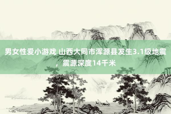 男女性爱小游戏 山西大同市浑源县发生3.1级地震，震源深度14千米