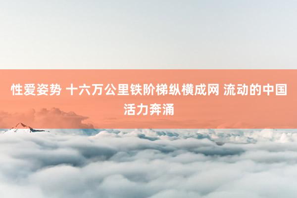 性爱姿势 十六万公里铁阶梯纵横成网 流动的中国活力奔涌