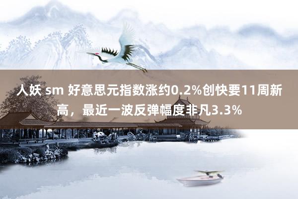 人妖 sm 好意思元指数涨约0.2%创快要11周新高，最近一波反弹幅度非凡3.3%