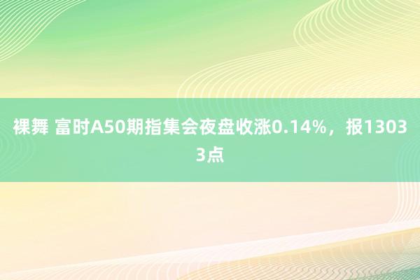 裸舞 富时A50期指集会夜盘收涨0.14%，报13033点
