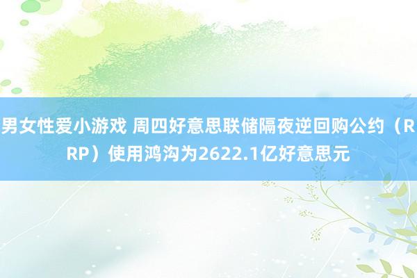男女性爱小游戏 周四好意思联储隔夜逆回购公约（RRP）使用鸿沟为2622.1亿好意思元