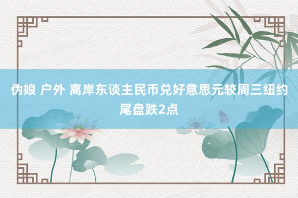伪娘 户外 离岸东谈主民币兑好意思元较周三纽约尾盘跌2点