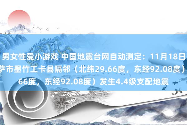男女性爱小游戏 中国地震台网自动测定：11月18日15时02分在西藏拉萨市墨竹工卡县隔邻（北纬29.66度，东经92.08度）发生4.4级支配地震