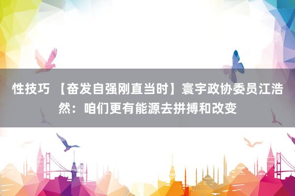 性技巧 【奋发自强刚直当时】寰宇政协委员江浩然：咱们更有能源去拼搏和改变
