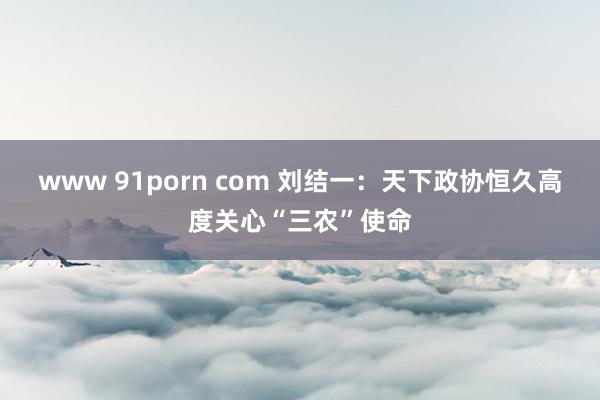 www 91porn com 刘结一：天下政协恒久高度关心“三农”使命