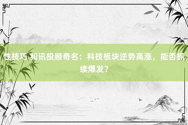 性技巧 和讯投顾奇名：科技板块逆势高涨，能否抓续爆发？