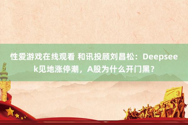 性爱游戏在线观看 和讯投顾刘昌松：Deepseek见地涨停潮，A股为什么开门黑？