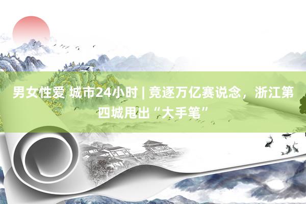 男女性爱 城市24小时 | 竞逐万亿赛说念，浙江第四城甩出“大手笔”