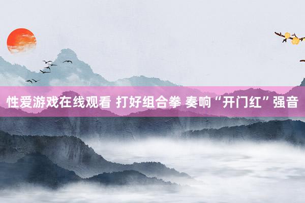 性爱游戏在线观看 打好组合拳 奏响“开门红”强音